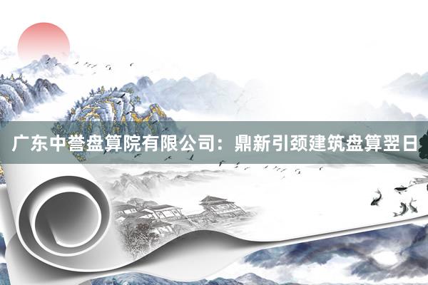 广东中誉盘算院有限公司：鼎新引颈建筑盘算翌日