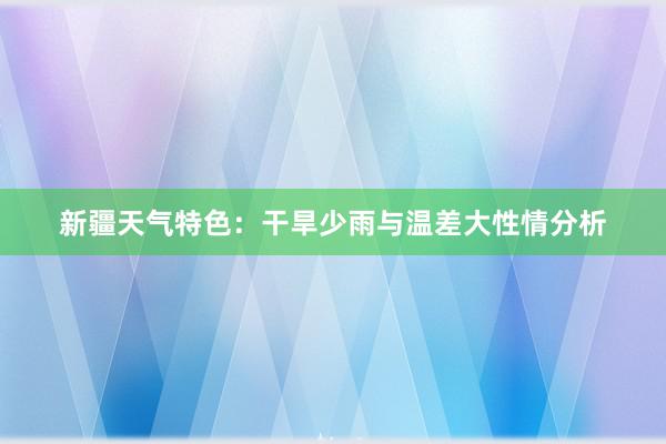 新疆天气特色：干旱少雨与温差大性情分析