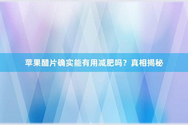 苹果醋片确实能有用减肥吗？真相揭秘